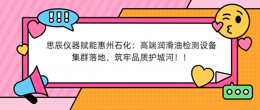思辰儀器賦能惠州石化：高端潤滑油檢測(cè)設(shè)備集群落地，筑牢品質(zhì)護(hù)城河！